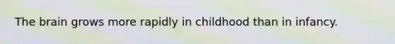 The brain grows more rapidly in childhood than in infancy.