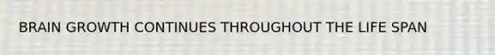 BRAIN GROWTH CONTINUES THROUGHOUT THE LIFE SPAN