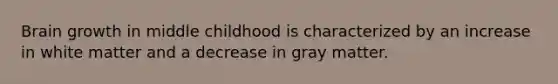 Brain growth in middle childhood is characterized by an increase in white matter and a decrease in gray matter.