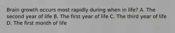 Brain growth occurs most rapidly during when in life? A. The second year of life B. The first year of life C. The third year of life D. The first month of life