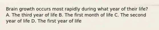 Brain growth occurs most rapidly during what year of their life? A. The third year of life B. The first month of life C. The second year of life D. The first year of life