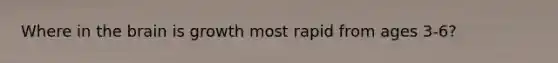 Where in the brain is growth most rapid from ages 3-6?