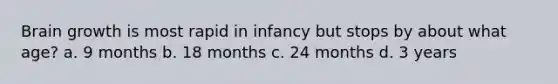 Brain growth is most rapid in infancy but stops by about what age? a. 9 months b. 18 months c. 24 months d. 3 years