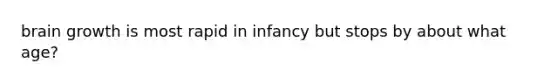 brain growth is most rapid in infancy but stops by about what age?