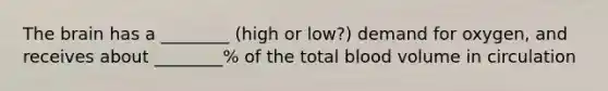 The brain has a ________ (high or low?) demand for oxygen, and receives about ________% of the total blood volume in circulation