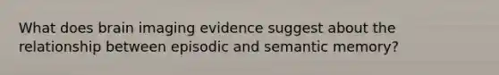 What does brain imaging evidence suggest about the relationship between episodic and semantic memory?