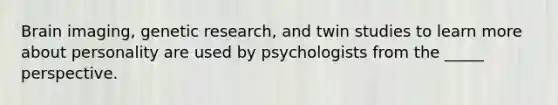 Brain imaging, genetic research, and twin studies to learn more about personality are used by psychologists from the _____ perspective.