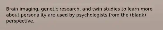 Brain imaging, genetic research, and twin studies to learn more about personality are used by psychologists from the (blank) perspective.