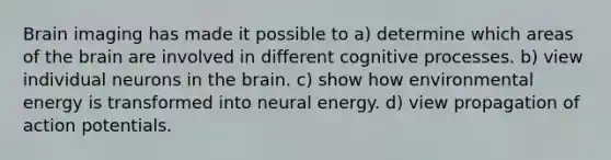 Brain imaging has made it possible to a) determine which areas of the brain are involved in different cognitive processes. b) view individual neurons in the brain. c) show how environmental energy is transformed into neural energy. d) view propagation of action potentials.