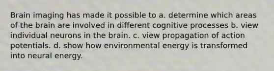 Brain imaging has made it possible to a. determine which areas of the brain are involved in different cognitive processes b. view individual neurons in the brain. c. view propagation of action potentials. d. show how environmental energy is transformed into neural energy.