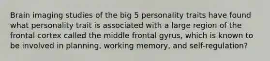 Brain imaging studies of the big 5 personality traits have found what personality trait is associated with a large region of the frontal cortex called the middle frontal gyrus, which is known to be involved in planning, working memory, and self-regulation?