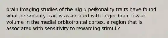 brain imaging studies of the Big 5 personality traits have found what personality trait is associated with larger brain tissue volume in the medial orbitofrontal cortex, a region that is associated with sensitivity to rewarding stimuli?