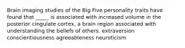 Brain imaging studies of the Big Five personality traits have found that _____ is associated with increased volume in the posterior cingulate cortex, a brain region associated with understanding the beliefs of others. extraversion conscientiousness agreeableness neuroticism