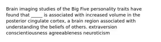 Brain imaging studies of the Big Five personality traits have found that _____ is associated with increased volume in the posterior cingulate cortex, a brain region associated with understanding the beliefs of others. extraversion conscientiousness agreeableness neuroticism