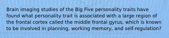 Brain imaging studies of the Big Five personality traits have found what personality trait is associated with a large region of the frontal cortex called the middle frontal gyrus, which is known to be involved in planning, working memory, and self-regulation?