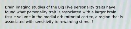 Brain imaging studies of the Big Five personality traits have found what personality trait is associated with a larger brain tissue volume in the medial orbitofrontal cortex, a region that is associated with sensitivity to rewarding stimuli?