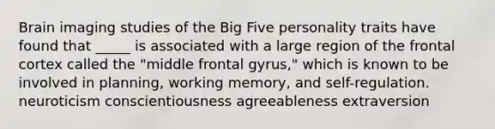 Brain imaging studies of the Big Five personality traits have found that _____ is associated with a large region of the frontal cortex called the "middle frontal gyrus," which is known to be involved in planning, working memory, and self-regulation. neuroticism conscientiousness agreeableness extraversion