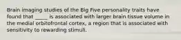 Brain imaging studies of the Big Five personality traits have found that _____ is associated with larger brain tissue volume in the medial orbitofrontal cortex, a region that is associated with sensitivity to rewarding stimuli.