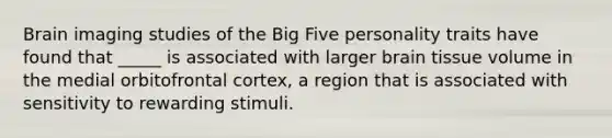 Brain imaging studies of the Big Five personality traits have found that _____ is associated with larger brain tissue volume in the medial orbitofrontal cortex, a region that is associated with sensitivity to rewarding stimuli.