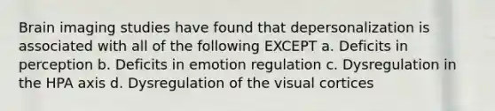 Brain imaging studies have found that depersonalization is associated with all of the following EXCEPT a. Deficits in perception b. Deficits in emotion regulation c. Dysregulation in the HPA axis d. Dysregulation of the visual cortices