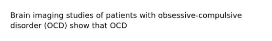 Brain imaging studies of patients with obsessive-compulsive disorder (OCD) show that OCD