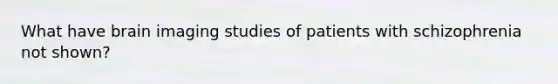 What have brain imaging studies of patients with schizophrenia not shown?