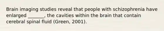 Brain imaging studies reveal that people with schizophrenia have enlarged _______, the cavities within <a href='https://www.questionai.com/knowledge/kLMtJeqKp6-the-brain' class='anchor-knowledge'>the brain</a> that contain cerebral spinal fluid (Green, 2001).