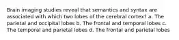 Brain imaging studies reveal that semantics and syntax are associated with which two lobes of the cerebral cortex? a. The parietal and occipital lobes b. The frontal and temporal lobes c. The temporal and parietal lobes d. The frontal and parietal lobes