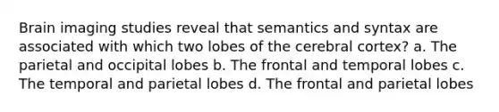 Brain imaging studies reveal that semantics and syntax are associated with which two lobes of the cerebral cortex? a. The parietal and occipital lobes b. The frontal and temporal lobes c. The temporal and parietal lobes d. The frontal and parietal lobes