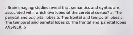 . Brain imaging studies reveal that semantics and syntax are associated with which two lobes of the cerebral cortex? a. The parietal and occipital lobes b. The frontal and temporal lobes c. The temporal and parietal lobes d. The frontal and parietal lobes ANSWER: b