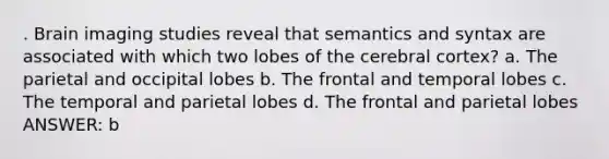 . Brain imaging studies reveal that semantics and syntax are associated with which two lobes of the cerebral cortex? a. The parietal and occipital lobes b. The frontal and temporal lobes c. The temporal and parietal lobes d. The frontal and parietal lobes ANSWER: b