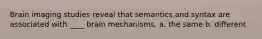 Brain imaging studies reveal that semantics and syntax are associated with ____ brain mechanisms. a. the same b. different