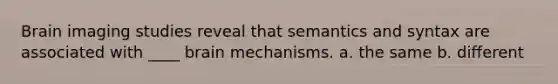 Brain imaging studies reveal that semantics and syntax are associated with ____ brain mechanisms. a. the same b. different