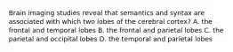 Brain imaging studies reveal that semantics and syntax are associated with which two lobes of the cerebral cortex? A. the frontal and temporal lobes B. the frontal and parietal lobes C. the parietal and occipital lobes D. the temporal and parietal lobes