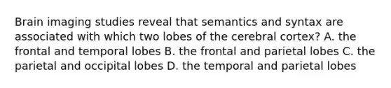 Brain imaging studies reveal that semantics and syntax are associated with which two lobes of the cerebral cortex? A. the frontal and temporal lobes B. the frontal and parietal lobes C. the parietal and occipital lobes D. the temporal and parietal lobes