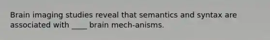 Brain imaging studies reveal that semantics and syntax are associated with ____ brain mech-anisms.