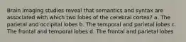 Brain imaging studies reveal that semantics and syntax are associated with which two lobes of the cerebral cortex? a. The parietal and occipital lobes b. The temporal and parietal lobes c. The frontal and temporal lobes d. The frontal and parietal lobes
