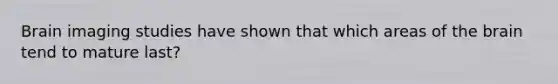 Brain imaging studies have shown that which areas of the brain tend to mature last?