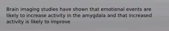 Brain imaging studies have shown that emotional events are likely to increase activity in the amygdala and that increased activity is likely to improve