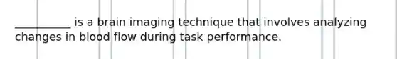 __________ is a brain imaging technique that involves analyzing changes in blood flow during task performance.