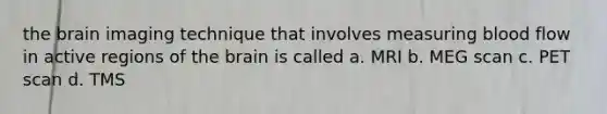 the brain imaging technique that involves measuring blood flow in active regions of the brain is called a. MRI b. MEG scan c. PET scan d. TMS
