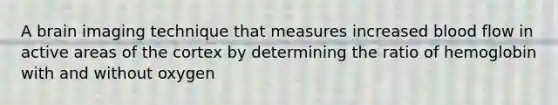 A brain imaging technique that measures increased blood flow in active areas of the cortex by determining the ratio of hemoglobin with and without oxygen