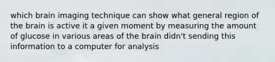 which brain imaging technique can show what general region of the brain is active it a given moment by measuring the amount of glucose in various areas of the brain didn't sending this information to a computer for analysis