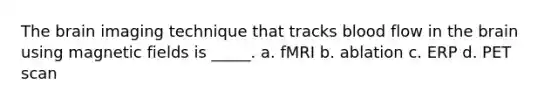 The brain imaging technique that tracks blood flow in the brain using magnetic fields is _____.​ a. fMRI b. ablation c. ERP d. PET scan