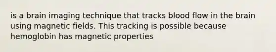 is a brain imaging technique that tracks blood flow in the brain using magnetic fields. This tracking is possible because hemoglobin has magnetic properties