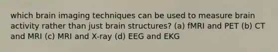 which brain imaging techniques can be used to measure brain activity rather than just brain structures? (a) fMRI and PET (b) CT and MRI (c) MRI and X-ray (d) EEG and EKG