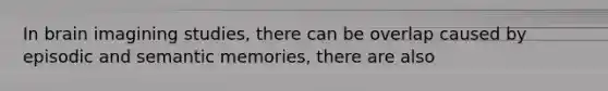 In brain imagining studies, there can be overlap caused by episodic and semantic memories, there are also