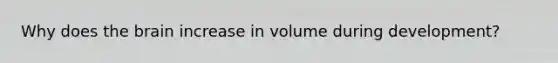 Why does <a href='https://www.questionai.com/knowledge/kLMtJeqKp6-the-brain' class='anchor-knowledge'>the brain</a> increase in volume during development?