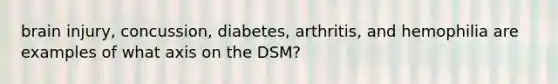 brain injury, concussion, diabetes, arthritis, and hemophilia are examples of what axis on the DSM?