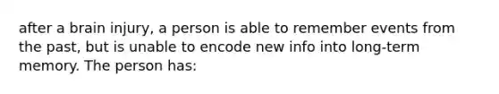 after a brain injury, a person is able to remember events from the past, but is unable to encode new info into long-term memory. The person has: